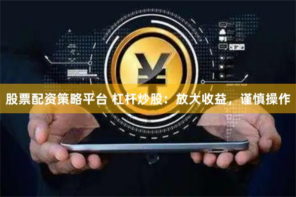 股票配资策略平台 杠杆炒股：放大收益，谨慎操作