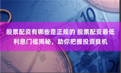 股票配资有哪些是正规的 股票配资最低利息门槛揭秘，助你把握投资良机