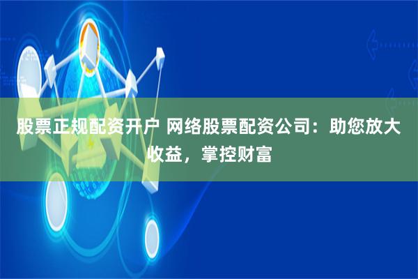 股票正规配资开户 网络股票配资公司：助您放大收益，掌控财富