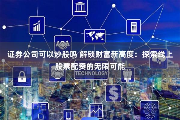 证券公司可以炒股吗 解锁财富新高度：探索线上股票配资的无限可能