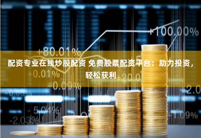 配资专业在线炒股配资 免费股票配资平台：助力投资，轻松获利