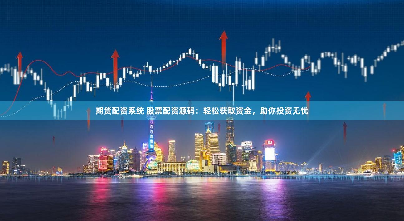 期货配资系统 股票配资源码：轻松获取资金，助你投资无忧