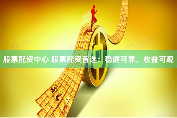 股票配资中心 股票配资首选：稳健可靠，收益可观