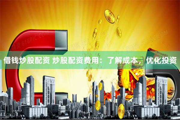 借钱炒股配资 炒股配资费用：了解成本，优化投资