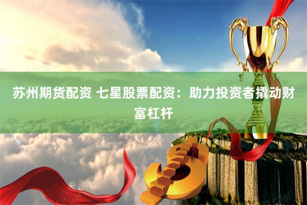 苏州期货配资 七星股票配资：助力投资者撬动财富杠杆