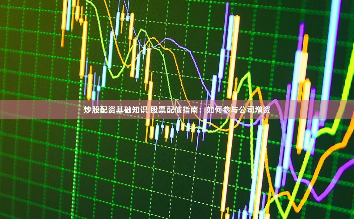 炒股配资基础知识 股票配债指南：如何参与公司增资