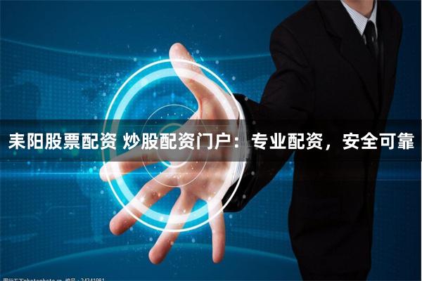 耒阳股票配资 炒股配资门户：专业配资，安全可靠