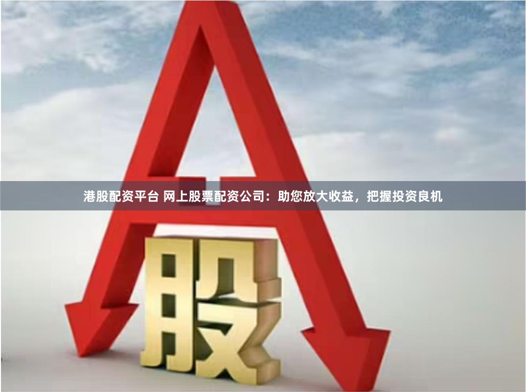 港股配资平台 网上股票配资公司：助您放大收益，把握投资良机