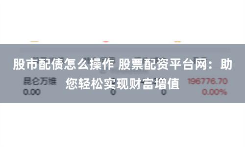 股市配债怎么操作 股票配资平台网：助您轻松实现财富增值
