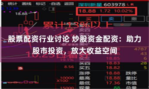 股票配资行业讨论 炒股资金配资：助力股市投资，放大收益空间