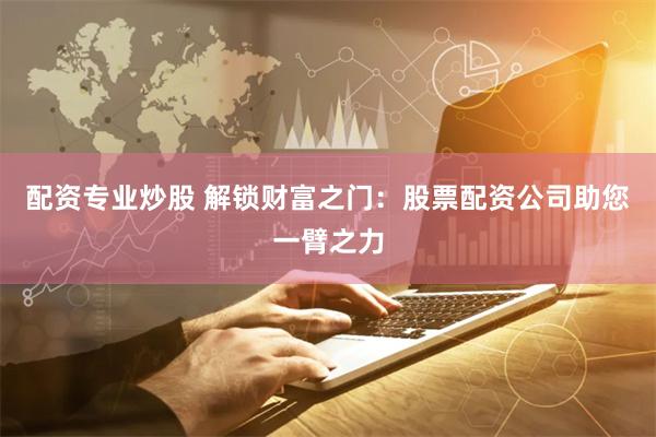 配资专业炒股 解锁财富之门：股票配资公司助您一臂之力
