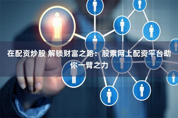 在配资炒股 解锁财富之路：股票网上配资平台助你一臂之力