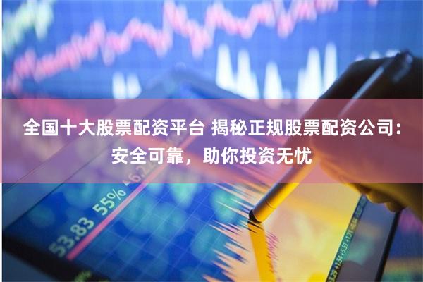 全国十大股票配资平台 揭秘正规股票配资公司：安全可靠，助你投资无忧