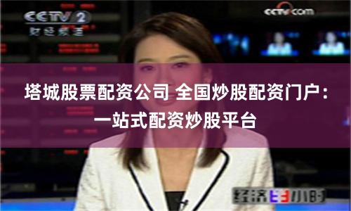 塔城股票配资公司 全国炒股配资门户：一站式配资炒股平台