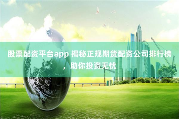 股票配资平台app 揭秘正规期货配资公司排行榜，助你投资无忧