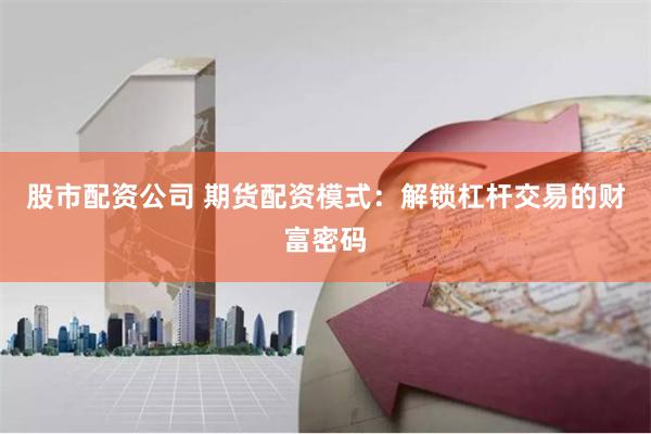 股市配资公司 期货配资模式：解锁杠杆交易的财富密码