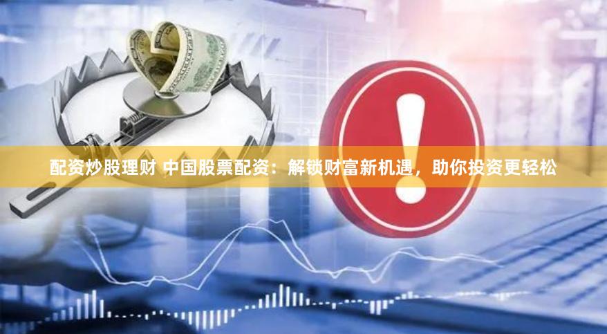 配资炒股理财 中国股票配资：解锁财富新机遇，助你投资更轻松