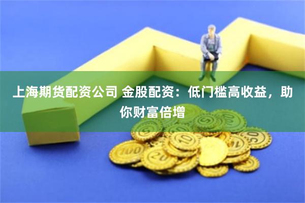 上海期货配资公司 金股配资：低门槛高收益，助你财富倍增