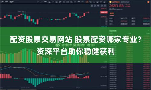 配资股票交易网站 股票配资哪家专业？资深平台助你稳健获利