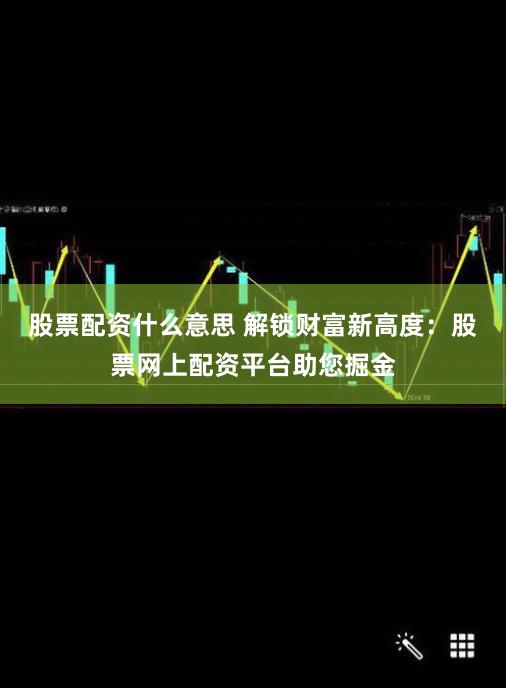 股票配资什么意思 解锁财富新高度：股票网上配资平台助您掘金