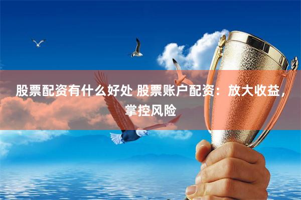 股票配资有什么好处 股票账户配资：放大收益，掌控风险