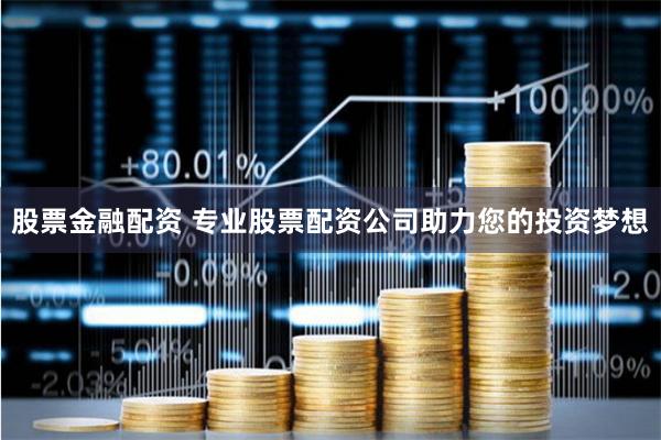 股票金融配资 专业股票配资公司助力您的投资梦想