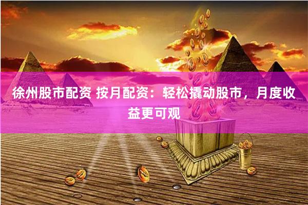 徐州股市配资 按月配资：轻松撬动股市，月度收益更可观