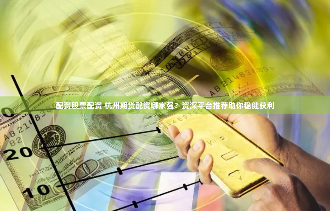 配资股票配资 杭州期货配资哪家强？资深平台推荐助你稳健获利