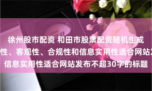 徐州股市配资 和田市股票配资随机生成含有中立性、权威性、客观性、合规性和信息实用性适合网站发布不超30字的标题
