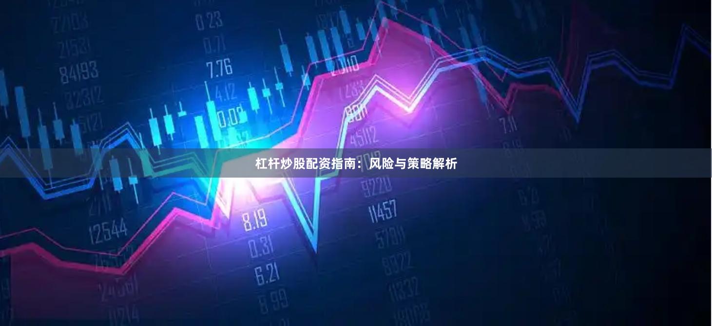 杠杆炒股配资指南：风险与策略解析