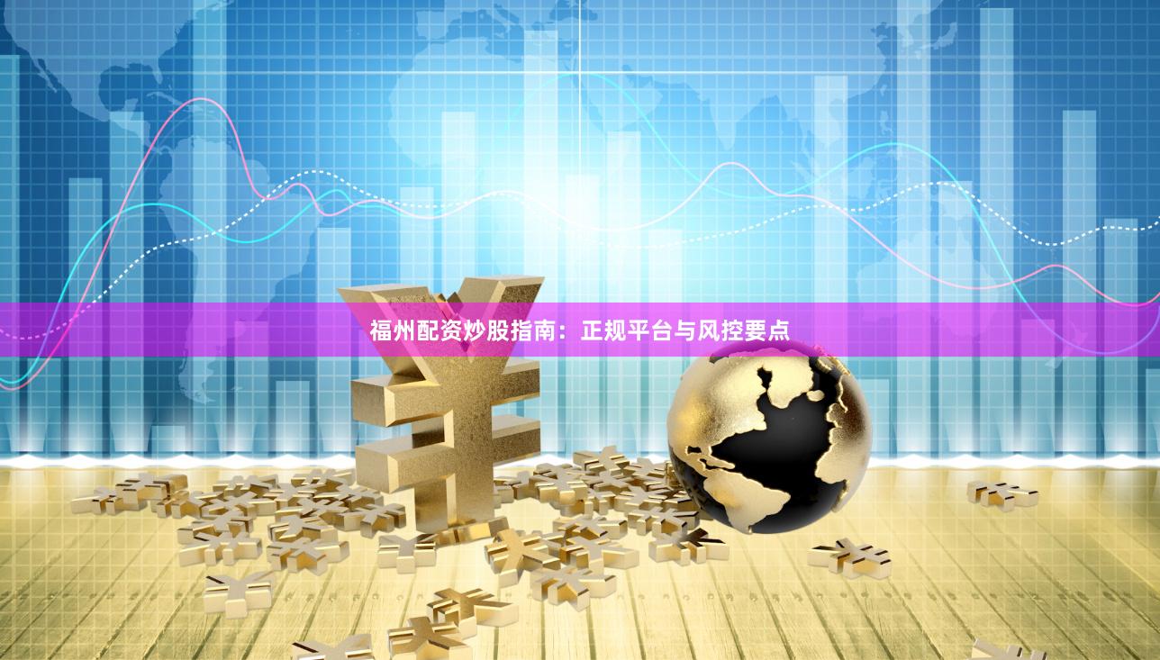 福州配资炒股指南：正规平台与风控要点