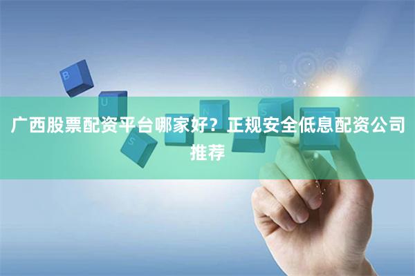 广西股票配资平台哪家好？正规安全低息配资公司推荐