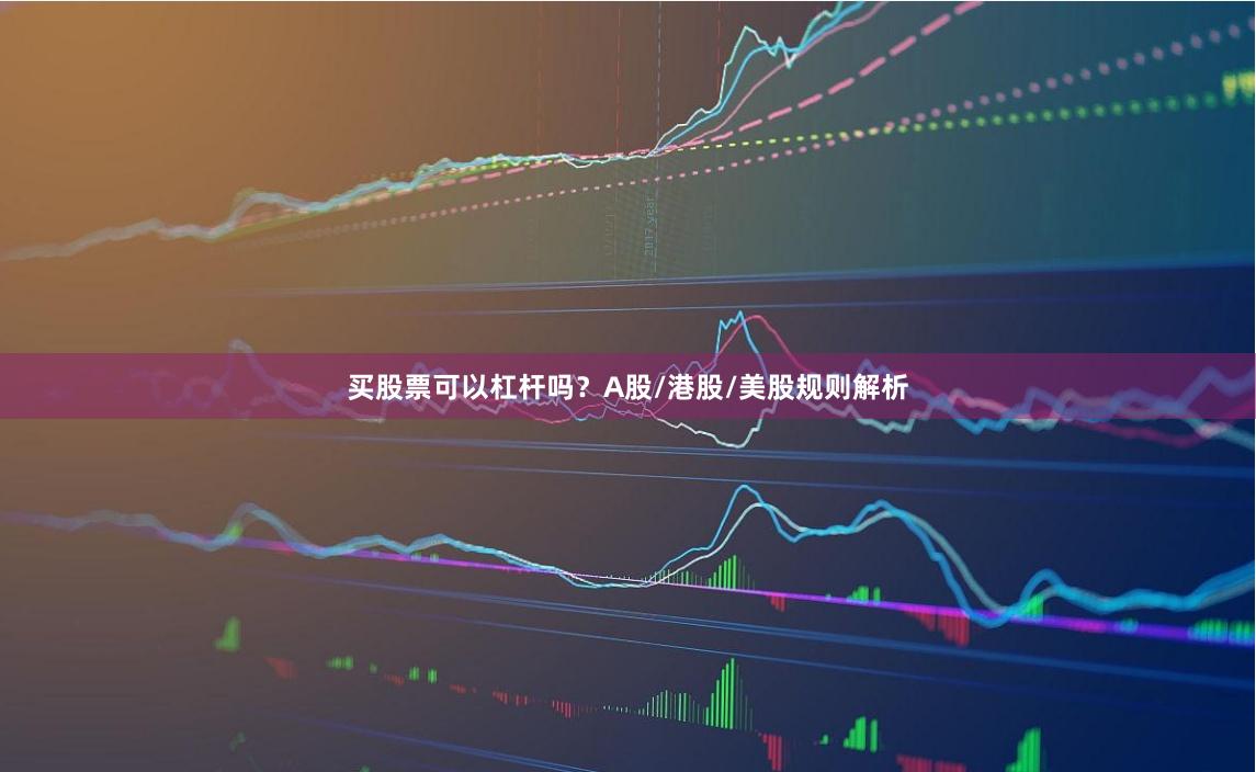 买股票可以杠杆吗？A股/港股/美股规则解析