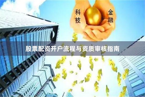 股票配资开户流程与资质审核指南