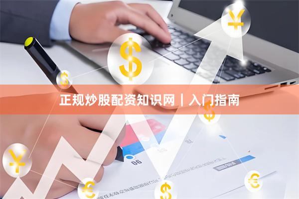 正规炒股配资知识网｜入门指南