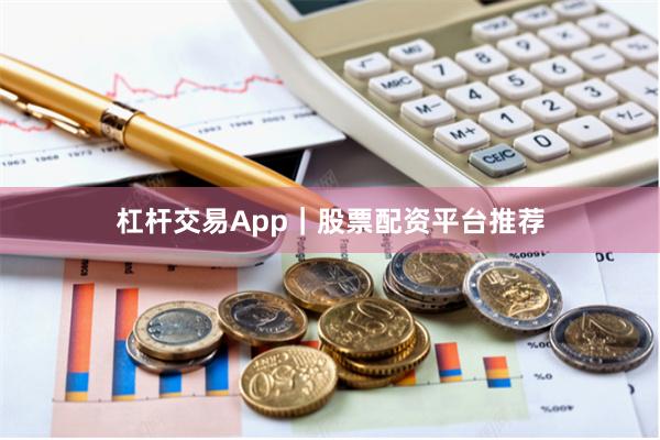 杠杆交易App｜股票配资平台推荐