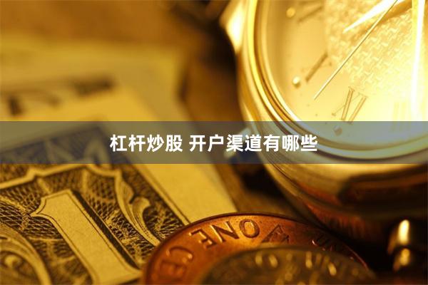 杠杆炒股 开户渠道有哪些