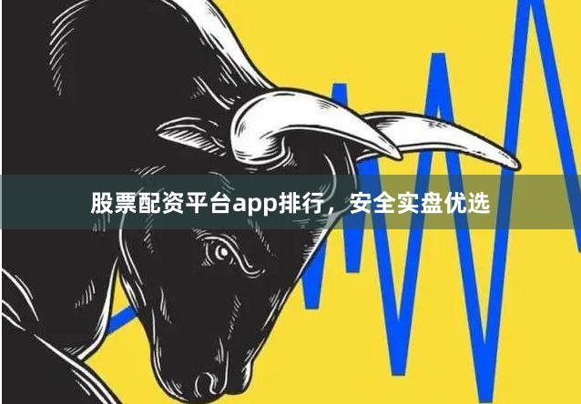 股票配资平台app排行，安全实盘优选