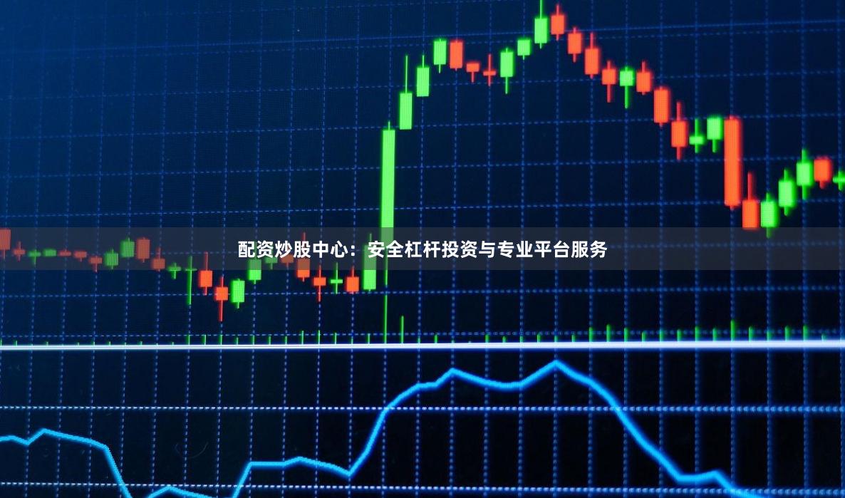 配资炒股中心：安全杠杆投资与专业平台服务