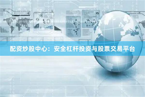 配资炒股中心：安全杠杆投资与股票交易平台